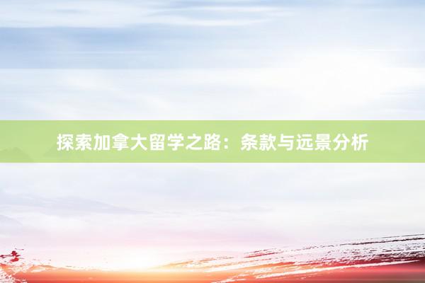 探索加拿大留学之路：条款与远景分析
